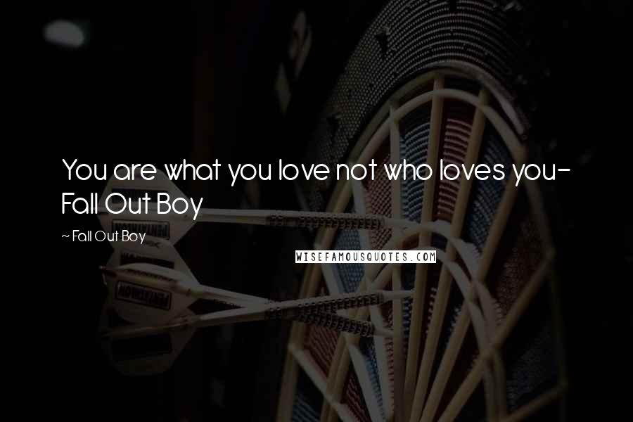 Fall Out Boy Quotes: You are what you love not who loves you- Fall Out Boy