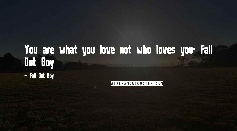 Fall Out Boy Quotes: You are what you love not who loves you- Fall Out Boy