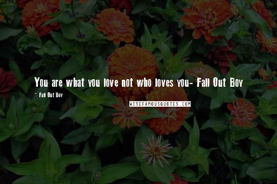 Fall Out Boy Quotes: You are what you love not who loves you- Fall Out Boy