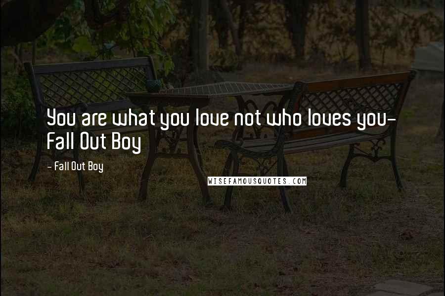 Fall Out Boy Quotes: You are what you love not who loves you- Fall Out Boy