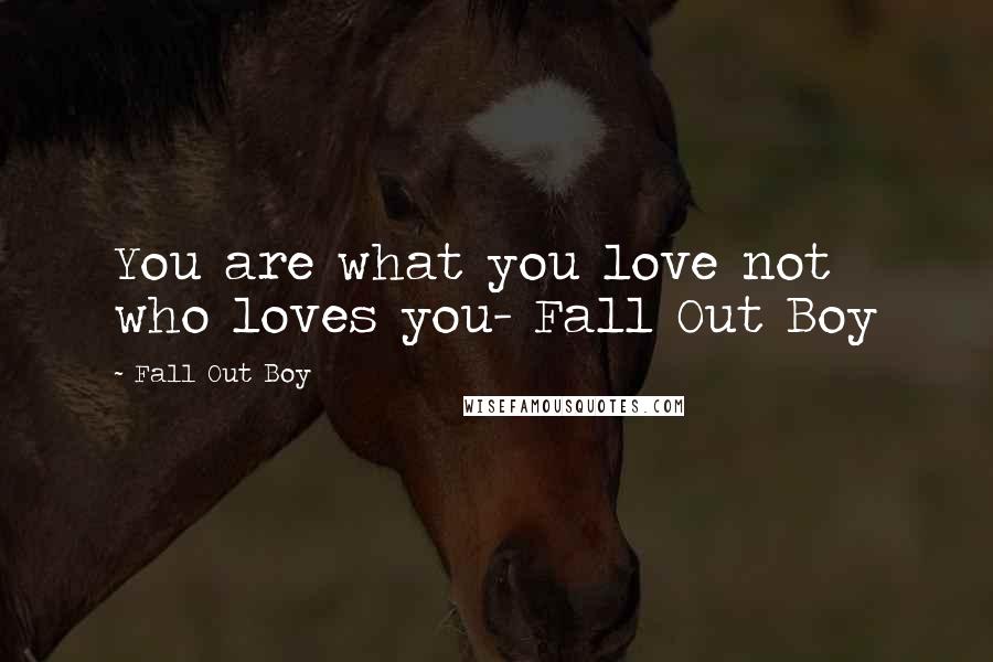 Fall Out Boy Quotes: You are what you love not who loves you- Fall Out Boy