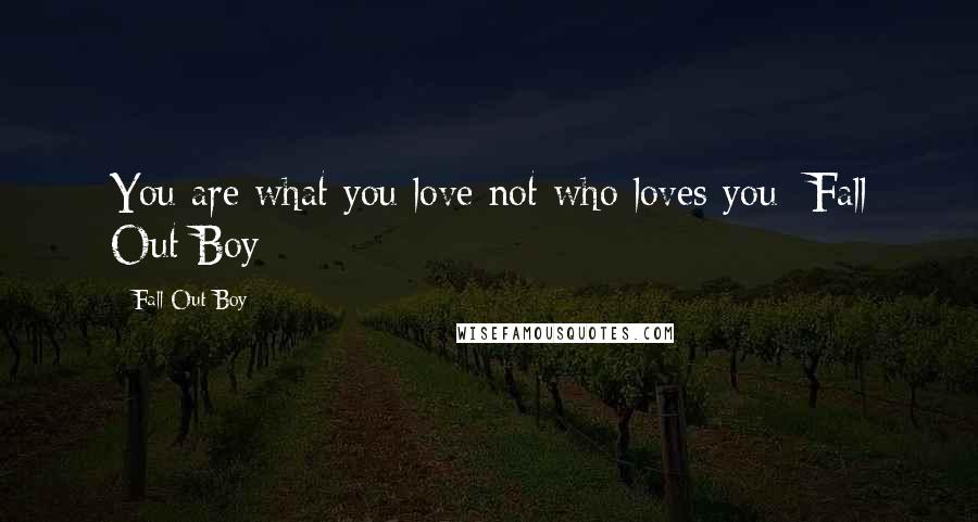 Fall Out Boy Quotes: You are what you love not who loves you- Fall Out Boy