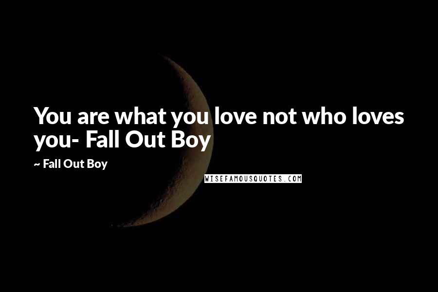 Fall Out Boy Quotes: You are what you love not who loves you- Fall Out Boy