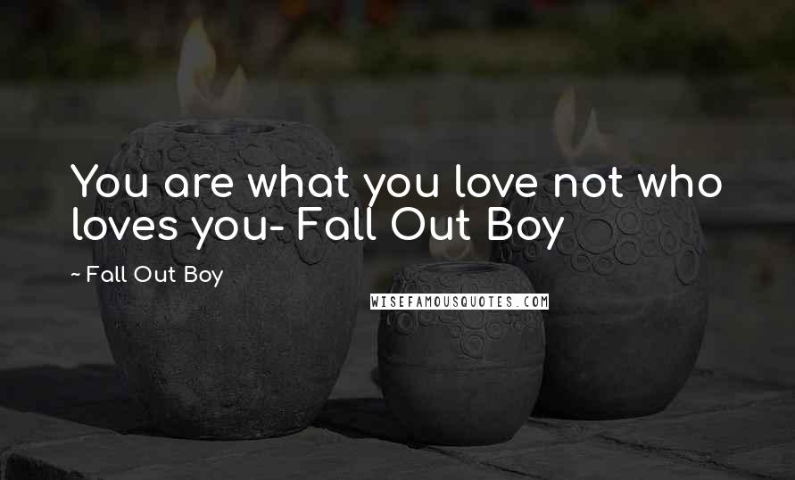 Fall Out Boy Quotes: You are what you love not who loves you- Fall Out Boy