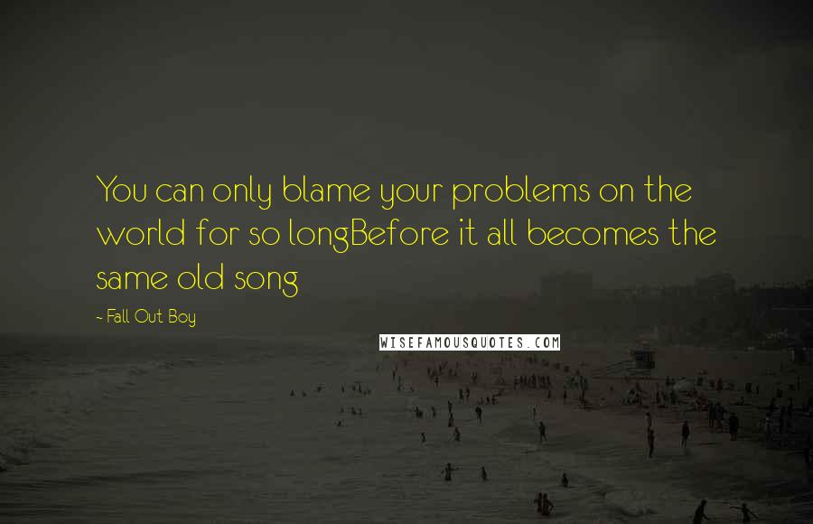 Fall Out Boy Quotes: You can only blame your problems on the world for so longBefore it all becomes the same old song