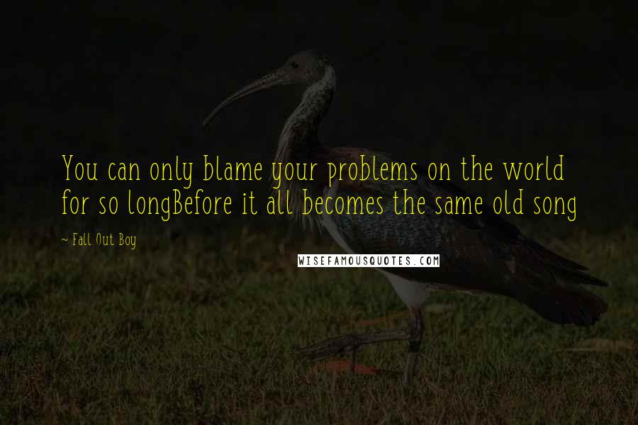 Fall Out Boy Quotes: You can only blame your problems on the world for so longBefore it all becomes the same old song