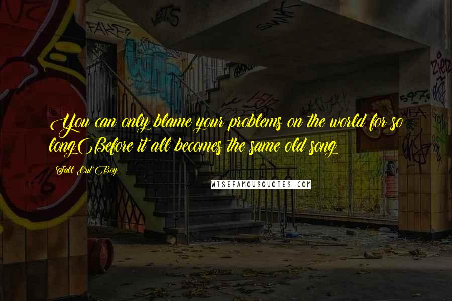 Fall Out Boy Quotes: You can only blame your problems on the world for so longBefore it all becomes the same old song