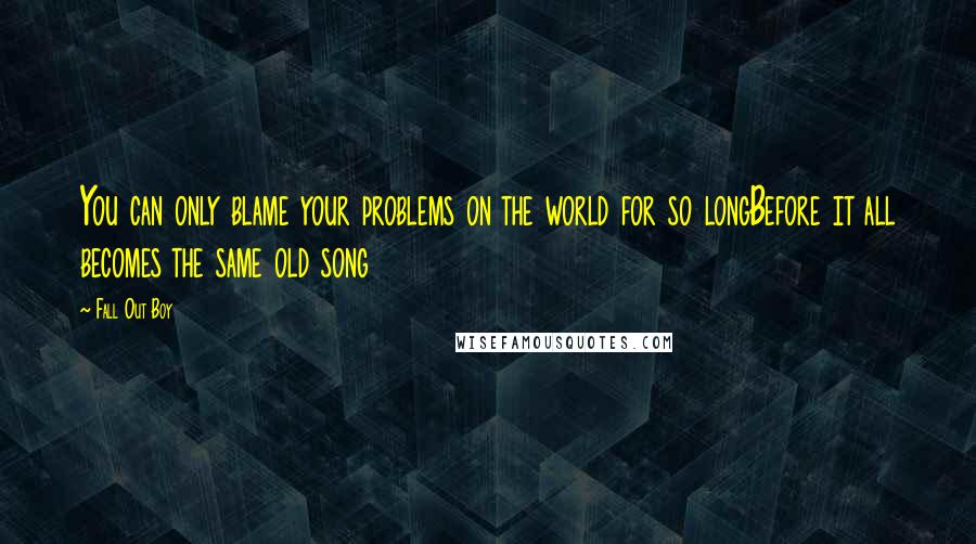 Fall Out Boy Quotes: You can only blame your problems on the world for so longBefore it all becomes the same old song