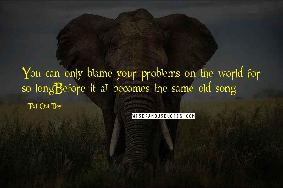 Fall Out Boy Quotes: You can only blame your problems on the world for so longBefore it all becomes the same old song