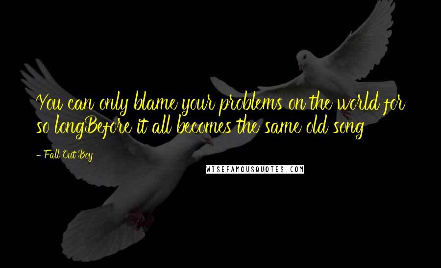 Fall Out Boy Quotes: You can only blame your problems on the world for so longBefore it all becomes the same old song