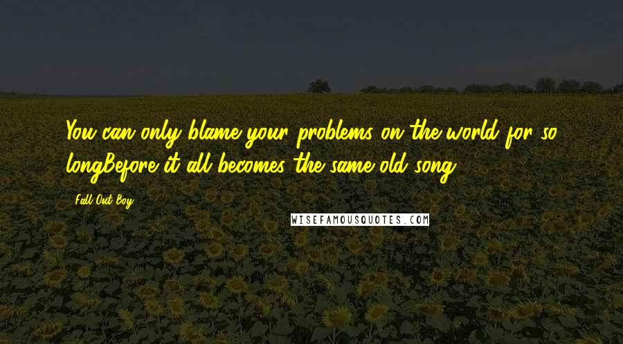 Fall Out Boy Quotes: You can only blame your problems on the world for so longBefore it all becomes the same old song