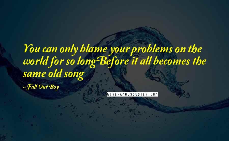 Fall Out Boy Quotes: You can only blame your problems on the world for so longBefore it all becomes the same old song