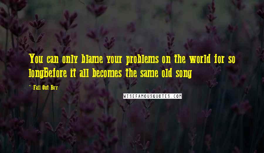 Fall Out Boy Quotes: You can only blame your problems on the world for so longBefore it all becomes the same old song