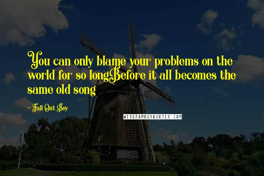 Fall Out Boy Quotes: You can only blame your problems on the world for so longBefore it all becomes the same old song