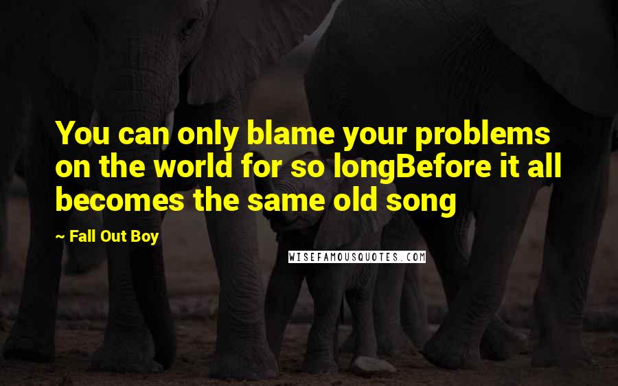 Fall Out Boy Quotes: You can only blame your problems on the world for so longBefore it all becomes the same old song