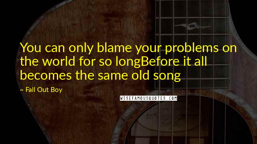 Fall Out Boy Quotes: You can only blame your problems on the world for so longBefore it all becomes the same old song