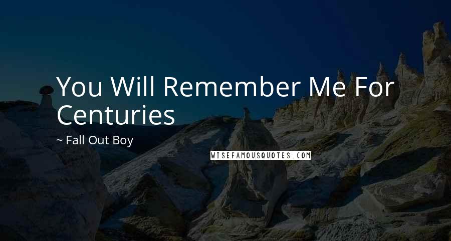 Fall Out Boy Quotes: You Will Remember Me For Centuries