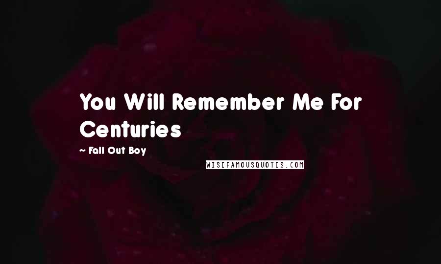 Fall Out Boy Quotes: You Will Remember Me For Centuries