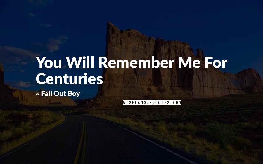 Fall Out Boy Quotes: You Will Remember Me For Centuries