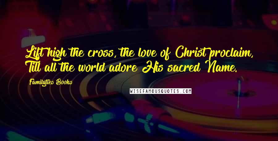 Familyties Books Quotes: Lift high the cross, the love of Christ proclaim, Till all the world adore His sacred Name.