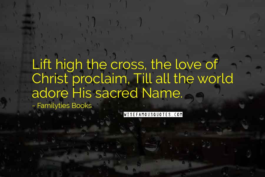 Familyties Books Quotes: Lift high the cross, the love of Christ proclaim, Till all the world adore His sacred Name.