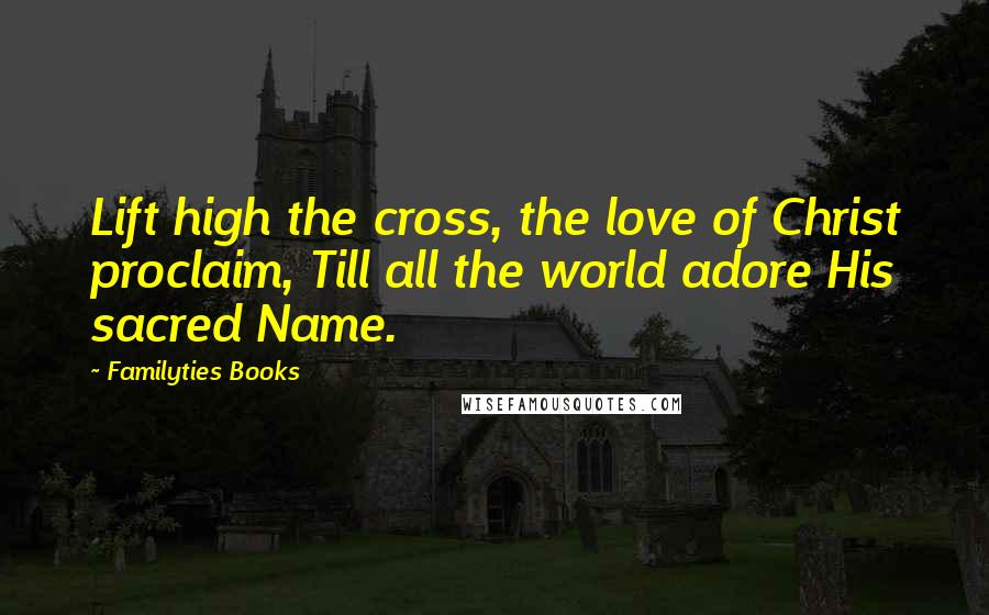 Familyties Books Quotes: Lift high the cross, the love of Christ proclaim, Till all the world adore His sacred Name.