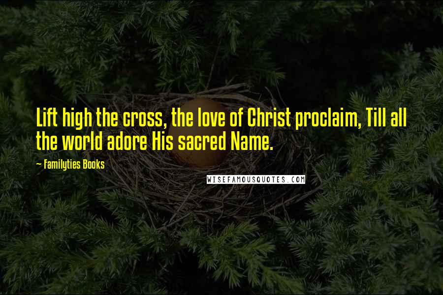 Familyties Books Quotes: Lift high the cross, the love of Christ proclaim, Till all the world adore His sacred Name.