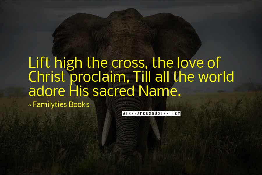 Familyties Books Quotes: Lift high the cross, the love of Christ proclaim, Till all the world adore His sacred Name.