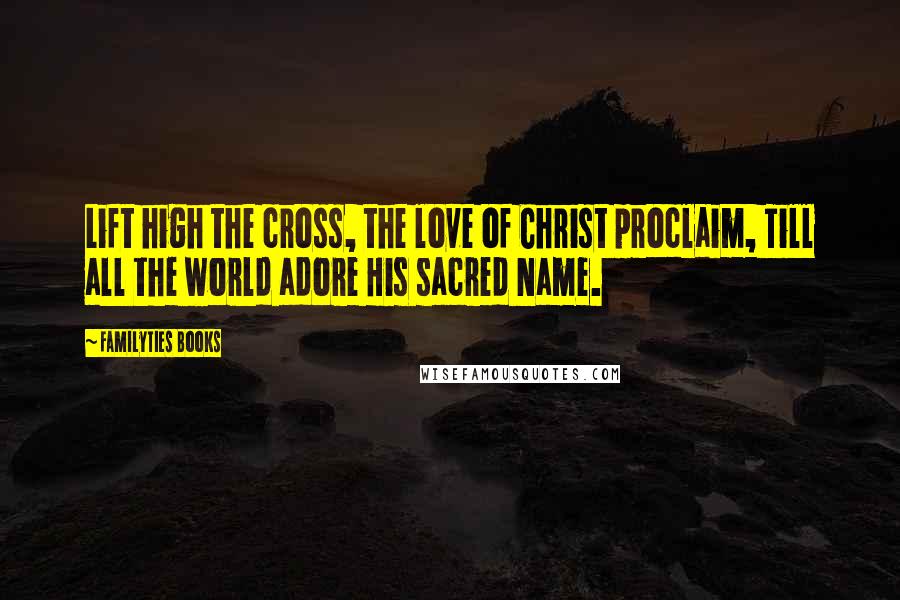 Familyties Books Quotes: Lift high the cross, the love of Christ proclaim, Till all the world adore His sacred Name.