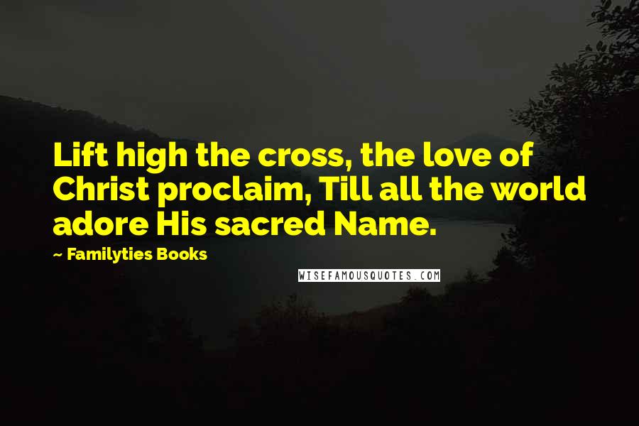 Familyties Books Quotes: Lift high the cross, the love of Christ proclaim, Till all the world adore His sacred Name.