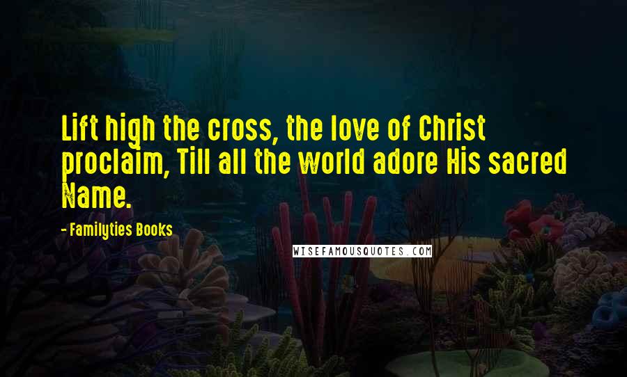 Familyties Books Quotes: Lift high the cross, the love of Christ proclaim, Till all the world adore His sacred Name.