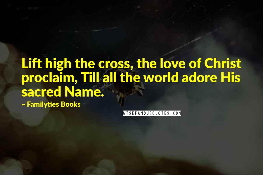 Familyties Books Quotes: Lift high the cross, the love of Christ proclaim, Till all the world adore His sacred Name.