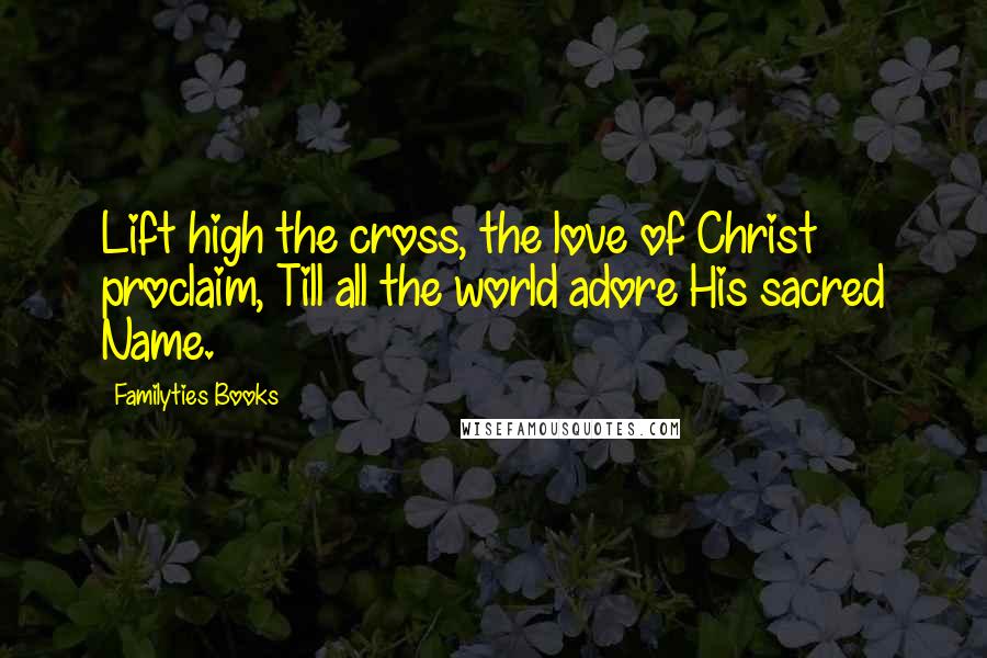 Familyties Books Quotes: Lift high the cross, the love of Christ proclaim, Till all the world adore His sacred Name.