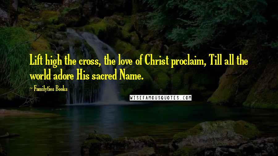 Familyties Books Quotes: Lift high the cross, the love of Christ proclaim, Till all the world adore His sacred Name.