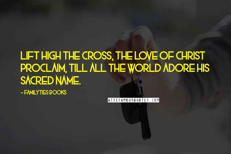 Familyties Books Quotes: Lift high the cross, the love of Christ proclaim, Till all the world adore His sacred Name.