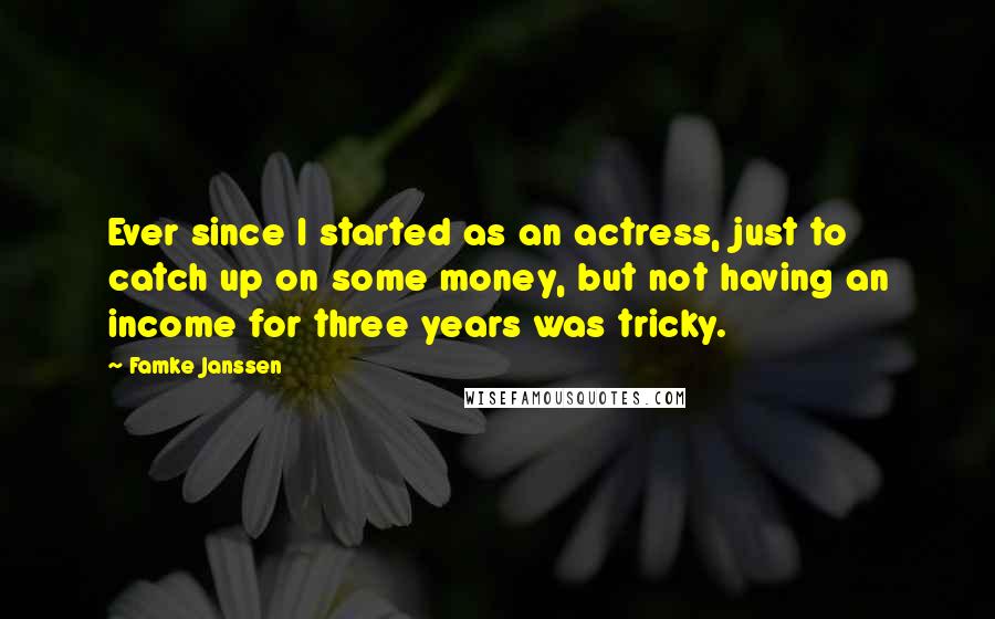 Famke Janssen Quotes: Ever since I started as an actress, just to catch up on some money, but not having an income for three years was tricky.