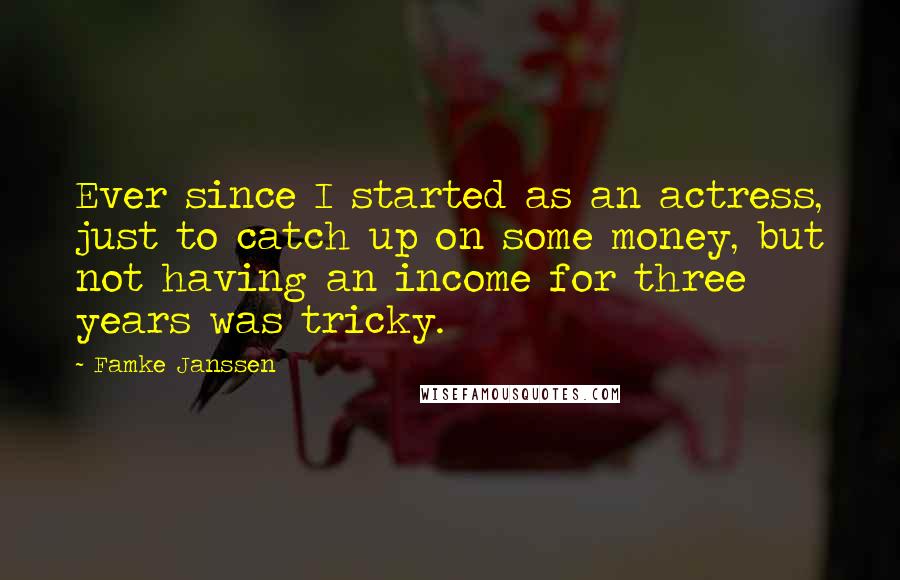 Famke Janssen Quotes: Ever since I started as an actress, just to catch up on some money, but not having an income for three years was tricky.