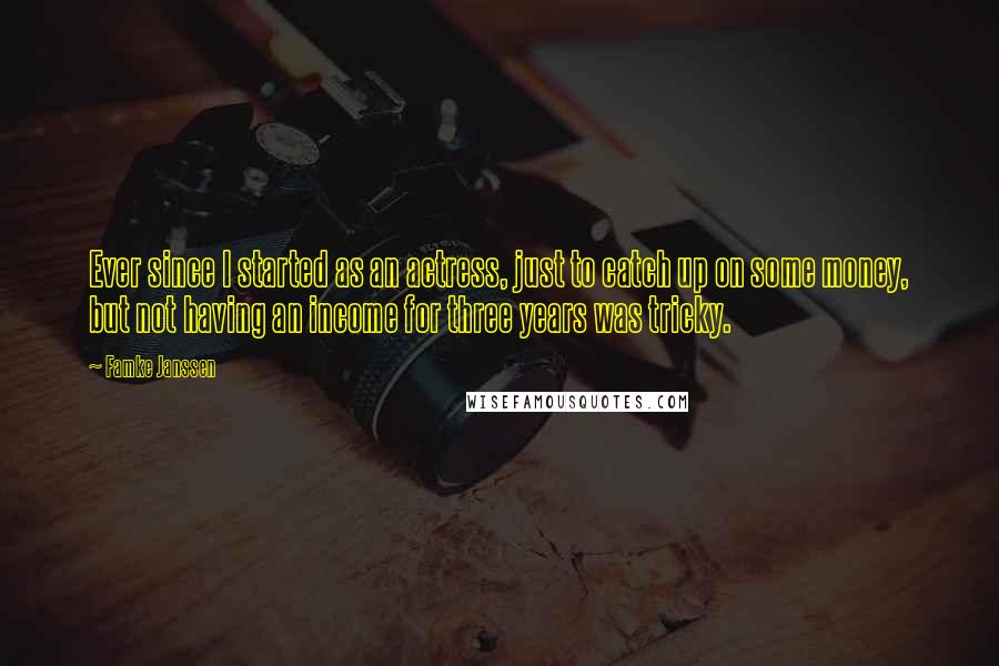 Famke Janssen Quotes: Ever since I started as an actress, just to catch up on some money, but not having an income for three years was tricky.