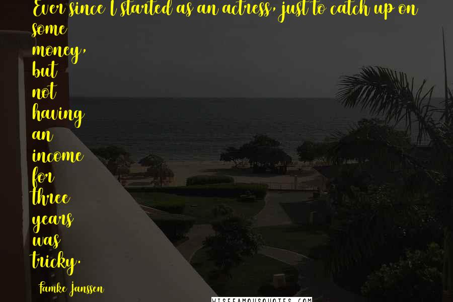 Famke Janssen Quotes: Ever since I started as an actress, just to catch up on some money, but not having an income for three years was tricky.