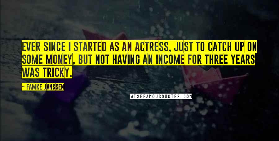 Famke Janssen Quotes: Ever since I started as an actress, just to catch up on some money, but not having an income for three years was tricky.