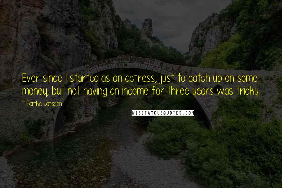 Famke Janssen Quotes: Ever since I started as an actress, just to catch up on some money, but not having an income for three years was tricky.