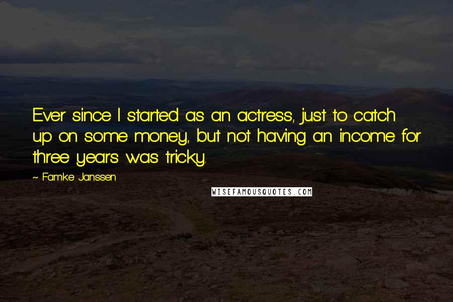 Famke Janssen Quotes: Ever since I started as an actress, just to catch up on some money, but not having an income for three years was tricky.