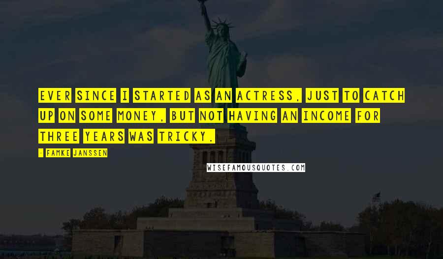 Famke Janssen Quotes: Ever since I started as an actress, just to catch up on some money, but not having an income for three years was tricky.