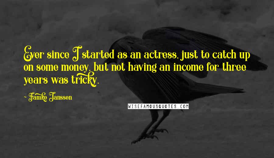 Famke Janssen Quotes: Ever since I started as an actress, just to catch up on some money, but not having an income for three years was tricky.