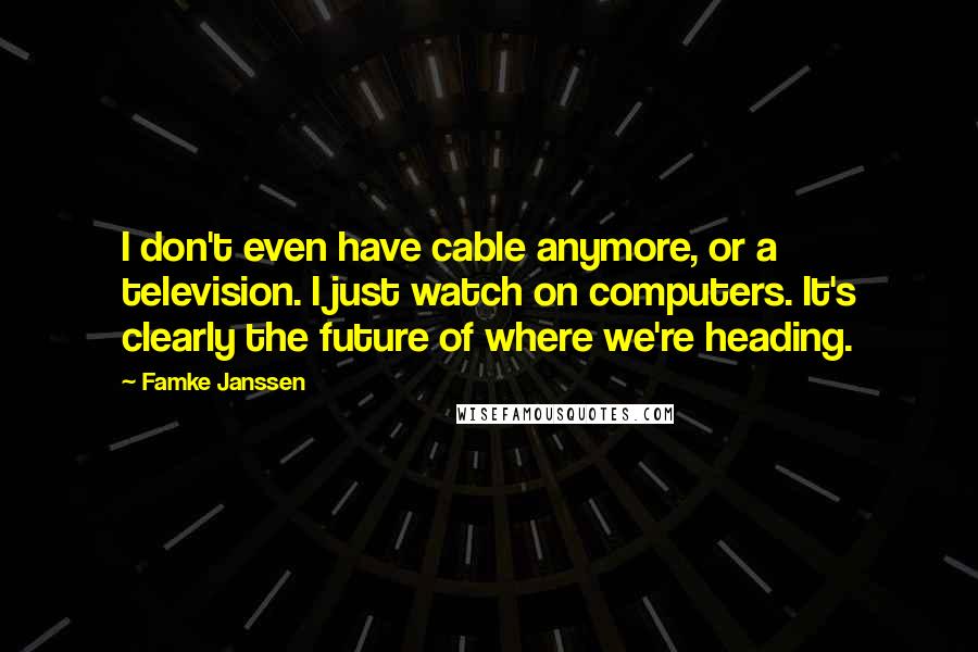 Famke Janssen Quotes: I don't even have cable anymore, or a television. I just watch on computers. It's clearly the future of where we're heading.