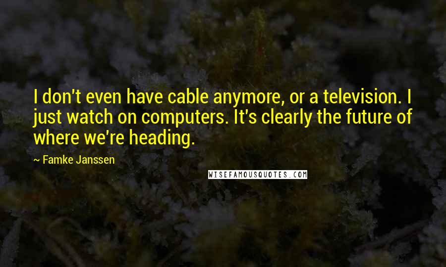 Famke Janssen Quotes: I don't even have cable anymore, or a television. I just watch on computers. It's clearly the future of where we're heading.