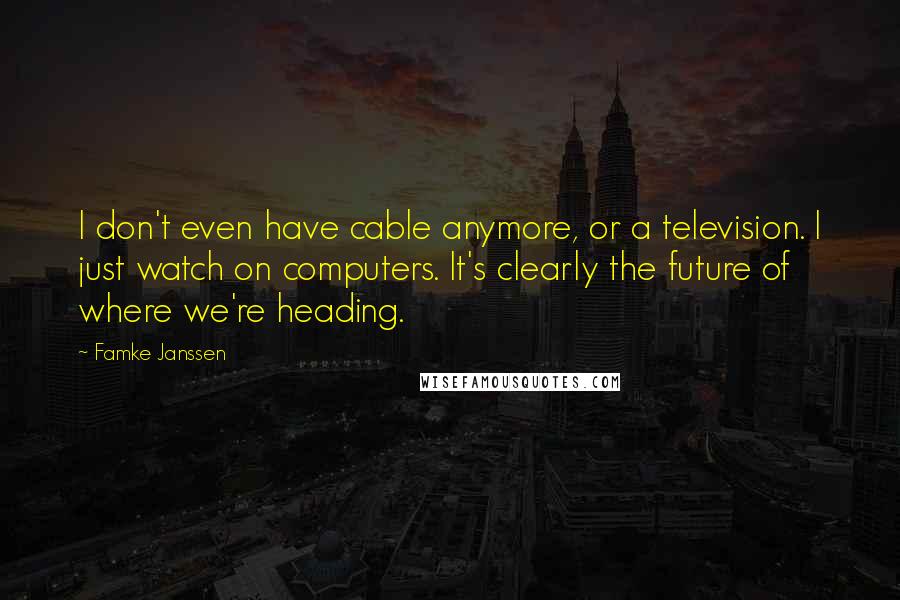 Famke Janssen Quotes: I don't even have cable anymore, or a television. I just watch on computers. It's clearly the future of where we're heading.
