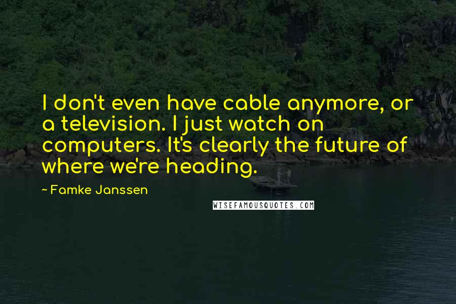 Famke Janssen Quotes: I don't even have cable anymore, or a television. I just watch on computers. It's clearly the future of where we're heading.