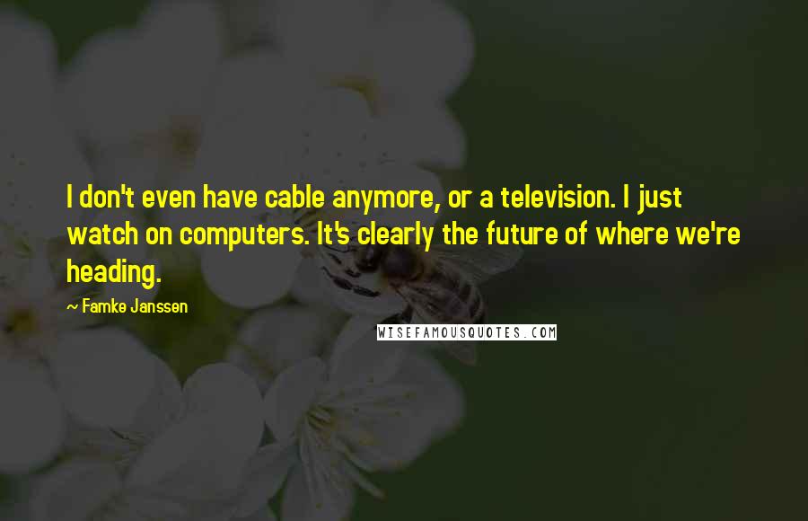Famke Janssen Quotes: I don't even have cable anymore, or a television. I just watch on computers. It's clearly the future of where we're heading.