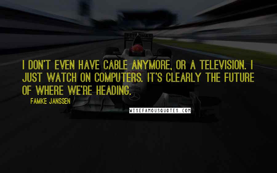 Famke Janssen Quotes: I don't even have cable anymore, or a television. I just watch on computers. It's clearly the future of where we're heading.